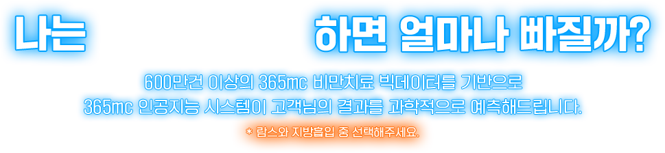 나는 ~ 하면 얼마나 빠질까? 600만 건에 육박하는 365mc의 실제 빅데이터를 기반으로 365mc 인공지능 시스템이 고객님의 지방흡입 결과를 과학적으로 예측해드립니다.
